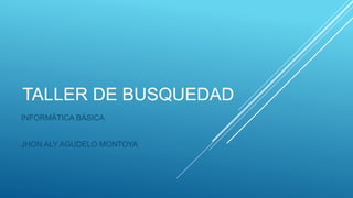 TALLER DE BUSQUEDAD
INFORMÁTICA BÁSICA
JHON ALY AGUDELO MONTOYA
 