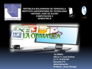 REPÚBLICA BOLIVARIANA DE VENEZUELA
INSTITUTO UNIVERSITARIO DE TECNOLOGIA
“ANTONIO JOSÉ DE SUCRE”
COMPUTACION II
SEMESTRE III
ALUMNO:
Altuve V. José Andres
C.I V- 18.618.427
Escuela (71)
Administración
Profesor: Josue Rangel
 