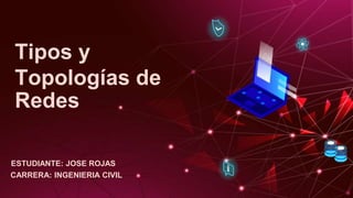 Tipos y
Topologías de
Redes
ESTUDIANTE: JOSE ROJAS
CARRERA: INGENIERIA CIVIL
 
