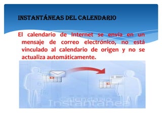 Instantáneas del calendario
El calendario de Internet se envía en un
mensaje de correo electrónico, no está
vinculado al calendario de origen y no se
actualiza automáticamente.

 