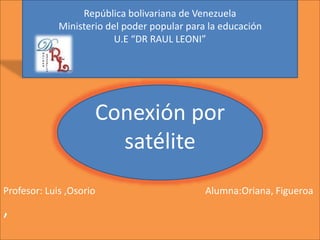 Profesor: Luis ,Osorio Alumna:Oriana, Figueroa
,
República bolivariana de Venezuela
Ministerio del poder popular para la educación
U.E “DR RAUL LEONI”
Conexión por
satélite
 