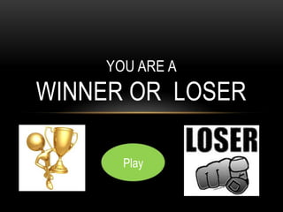 YOU ARE A
WINNER OR LOSER
Play
 