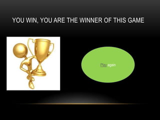 YOU WIN, YOU ARE THE WINNER OF THIS GAME
Play again
 