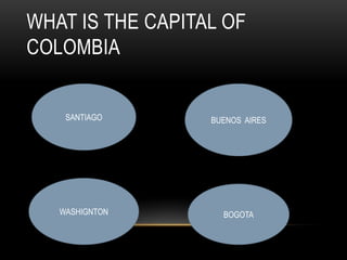 WHAT IS THE CAPITAL OF
COLOMBIA
SANTIAGO BUENOS AIRES
WASHIGNTON BOGOTA
 