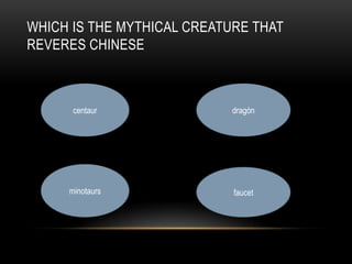 WHICH IS THE MYTHICAL CREATURE THAT
REVERES CHINESE
centaur dragón
minotaurs faucet
 
