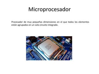 Microprocesador
Procesador de muy pequeñas dimensiones en el que todos los elementos
están agrupados en un solo circuito integrado.
 