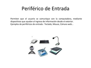 Periférico de Entrada
Permiten que el usuario se comunique con la computadora, mediante
dispositivos que ayudan al ingreso de información desde el exterior.
Ejemplos de periféricos de entrada : Teclado, Mouse, Cámara web…
 