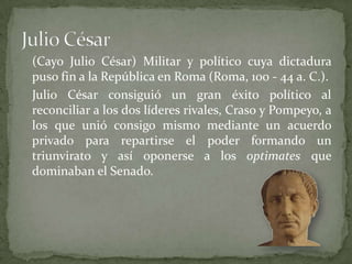 (Cayo Julio César) Militar y político cuya dictadura
puso fin a la República en Roma (Roma, 100 - 44 a. C.).
Julio César c...