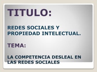 TITULO:
REDES SOCIALES Y
PROPIEDAD INTELECTUAL.
TEMA:
LA COMPETENCIA DESLEAL EN
LAS REDES SOCIALES
 