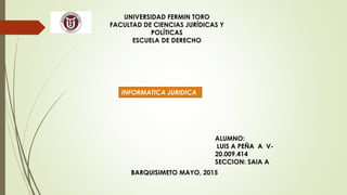 UNIVERSIDAD FERMIN TORO
FACULTAD DE CIENCIAS JURÍDICAS Y
POLÍTICAS
ESCUELA DE DERECHO
INFORMATICA JURIDICA
ALUMNO:
LUIS A PEÑA A V-
20.009.414
SECCION: SAIA A
BARQUISIMETO MAYO, 2015
 