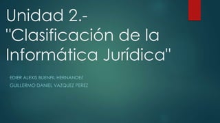 Unidad 2.-
"Clasificación de la
Informática Jurídica"
EDIER ALEXIS BUENFIL HERNANDEZ
GUILLERMO DANIEL VAZQUEZ PEREZ
 