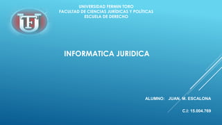 UNIVERSIDAD FERMIN TORO
FACULTAD DE CIENCIAS JURÍDICAS Y POLÍTICAS
ESCUELA DE DERECHO
INFORMATICA JURIDICA
ALUMNO: JUAN. M. ESCALONA
C.I: 15.004.769
 