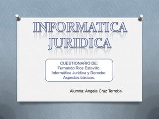 CUESTIONARIO DE:
    Fernando Rios Estavillo.
Informática Jurídica y Derecho.
       Aspectos básicos.


          Alumna: Angela Cruz Terroba
 