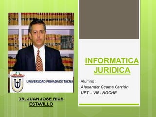 INFORMATICA
JURIDICA
Alumno :
Alexander Ccama Carrión
UPT – VIII - NOCHE
DR. JUAN JOSE RIOS
ESTAVILLO
 