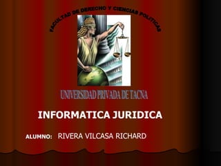 UNIVERSIDAD PRIVADA DE TACNA FACULTAD DE DERECHO Y CIENCIAS POLITICAS INFORMATICA   JURIDICA ALUMNO:   RIVERA VILCASA RICHARD 