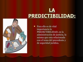 LA PREDICTIBILIDAD: Para ello es de vital importancia la PREDICTIBILIDAD, en la administración de justicia, la misma que esta relacionada con el tema del precedente y de seguridad jurídica. 