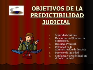 OBJETIVOS DE LA PREDICTIBILIDAD JUDICIAL   Seguridad Jurídica Una forma de Eliminar  la Corrupción. Descarga Procesal. Celeridad en la Administración de Justicia. Derecho de Igualdad. Confianza y Credibilidad en el Poder Judicial.  
