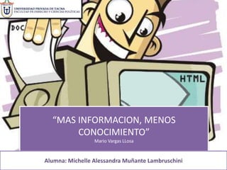 “MAS INFORMACION, MENOS 
CONOCIMIENTO” 
Mario Vargas LLosa 
Alumna: Michelle Alessandra Muñante Lambruschini 
 