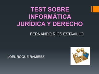 TEST SOBRE
       INFORMÁTICA
    JURÍDICA Y DERECHO
          FERNANDO RÍOS ESTAVILLO




JOEL ROQUE RAMIREZ
 