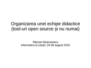 Organizarea unei echipe didactice
(tool-uri open source și nu numai)
Răzvan Deaconescu
Informatica la castel, 24-30 august 2015
 