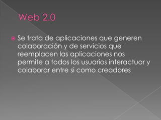    Se trata de aplicaciones que generen
    colaboración y de servicios que
    reemplacen las aplicaciones nos
    permite a todos los usuarios interactuar y
    colaborar entre si como creadores
 