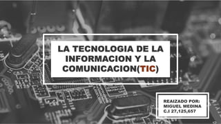 LA TECNOLOGIA DE LA
INFORMACION Y LA
COMUNICACION(TIC)
REAIZADO POR:
MIGUEL MEDINA
C.I 27,125,657
 