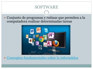 SOFTWARE
 Conjunto de programas y rutinas que permiten a la
computadora realizar determinadas tareas
 Conceptos fundamentales sobre la informática
 