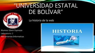“UNIVERSIDAD ESTATAL
DE BOLÍVAR”
La historia de la web
Alumno: Edwin Espinoza
Laboratorio: 2
Herramientas Informaticas
 