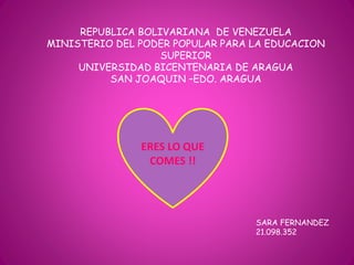 REPUBLICA BOLIVARIANA DE VENEZUELA
MINISTERIO DEL PODER POPULAR PARA LA EDUCACION
SUPERIOR
UNIVERSIDAD BICENTENARIA DE ARAGUA
SAN JOAQUIN –EDO. ARAGUA
SARA FERNANDEZ
21.098.352
ERES LO QUE
COMES !!
 