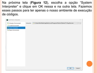 Na próxima tela (Figura 12), escolha a opção “System
Interpreter” e clique em OK nessa e na outra tela. Fazemos
esses passos para ter apenas o nosso ambiente de execução
de códigos.
 