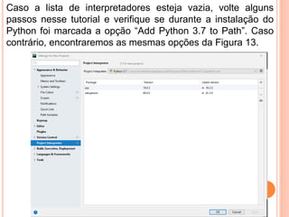 Caso a lista de interpretadores esteja vazia, volte alguns
passos nesse tutorial e verifique se durante a instalação do
Python foi marcada a opção “Add Python 3.7 to Path”. Caso
contrário, encontraremos as mesmas opções da Figura 13.
 