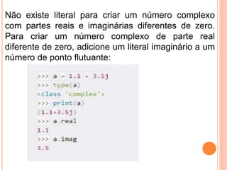 Não existe literal para criar um número complexo
com partes reais e imaginárias diferentes de zero.
Para criar um número complexo de parte real
diferente de zero, adicione um literal imaginário a um
número de ponto flutuante:
 