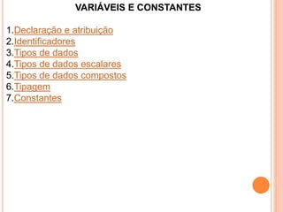 VARIÁVEIS E CONSTANTES
1.Declaração e atribuição
2.Identificadores
3.Tipos de dados
4.Tipos de dados escalares
5.Tipos de dados compostos
6.Tipagem
7.Constantes
 
