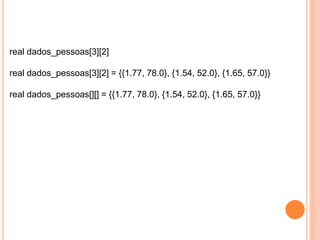 real dados_pessoas[3][2]
real dados_pessoas[3][2] = {{1.77, 78.0}, {1.54, 52.0}, {1.65, 57.0}}
real dados_pessoas[][] = {{1.77, 78.0}, {1.54, 52.0}, {1.65, 57.0}}
 