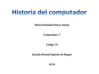 María Fernanda Franco Amaya
Computador 1°
Código 10
Escuela Normal Superior de Ibagué
2016
 