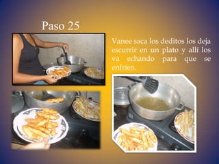 Paso 25
          Vanee saca los deditos los deja
          escurrir en un plato y allí los
          va echando para que se
          enfríen.
 