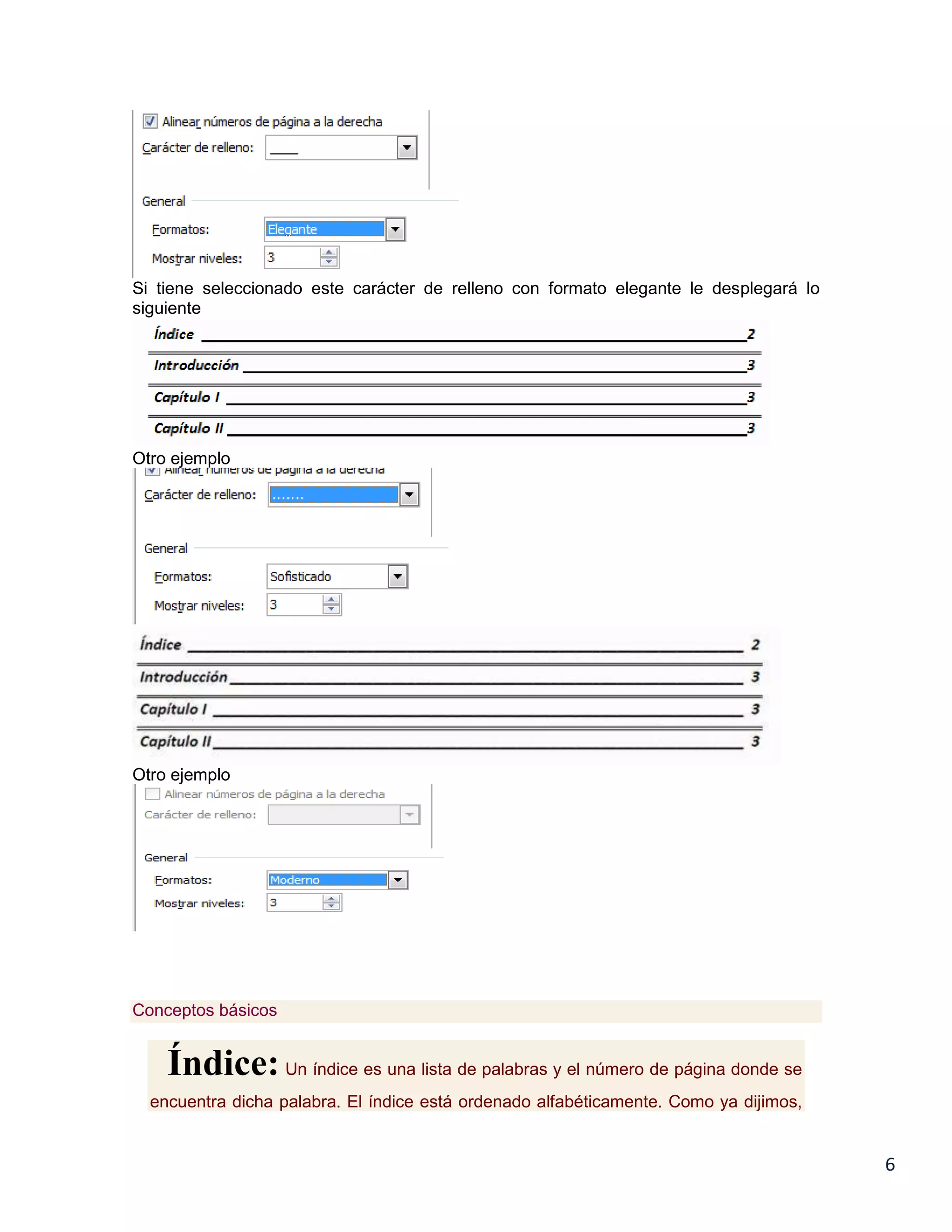 Si tiene seleccionado este carácter de relleno con formato elegante le desplegará lo
siguiente

Otro ejemplo

Otro ejemplo

Conceptos básicos

Índice: Un índice es una lista de palabras y el número de página donde se
encuentra dicha palabra. El índice está ordenado alfabéticamente. Como ya dijimos,

6

 