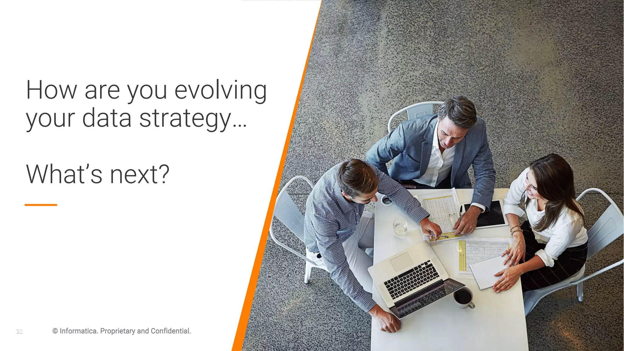 20 © Informatica. Proprietary and Confidential.
How are you evolving
your data strategy…
What’s next?
20 © Informatica. Proprietary and Confidential.
 