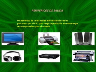 PERIFERICOS DE SALIDA
Un periférico de salida recibe información la cual es
procesada por el CPU para luego reproducirla de manera que
sea comprensible para el usuario.

 