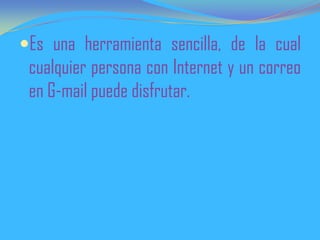 Es una herramienta sencilla, de la cual
cualquier persona con Internet y un correo
en G-mail puede disfrutar.
 
