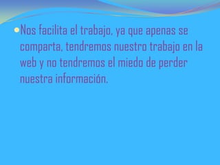 Nos facilita el trabajo, ya que apenas se
comparta, tendremos nuestro trabajo en la
web y no tendremos el miedo de perder
nuestra información.
 