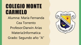 COLEGIO MONTE
CARMELO
Alumna: Maria Fernanda
Cea Torrento
Profesor:Darwin Arias
Materia:Informatica
Grado: Segundo año “A”
 
