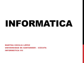 INFORMATICA
MARTHA CECILIA LÓPEZ
UNIVERSIDAD DE SANTANDER – CÚCUTA
INFORMÁTICA VII
 