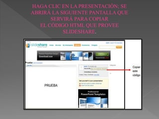 HAGA CLIC EN LA PRESENTACIÓN; SE
ABRIRÁ LA SIGUIENTE PANTALLA QUE
SERVIRÁ PARA COPIAR
EL CÓDIGO HTML QUE PROVEE
SLIDESHARE.
