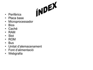 Perifèrics  Placa base Microprocessador Bios Caché RAM Slot ROM Bus Unitat d’alemacenament Font d’alimentació Webgrafia ÍNDEX 
