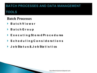Batch Processes
 B a t c h V i e w e r
 B a t c h G r o u p
 E x e c u t i n g St o re d Pr o c e d u res
 S c h e d u l i n g C o n s i d e ra t i o n s
 J o b Sta t u s & J o b Sta t i s t i cs
boundtechsolutions@gmail.com
 