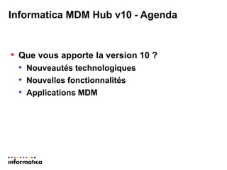 Informatica MDM Hub v10 - Agenda 
•Que vous apporte la version 10 ? 
•Nouveautés technologiques 
•Nouvelles fonctionnalités 
•Applications MDM  
