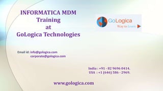 INFORMATICA MDM
Training
at
GoLogica Technologies
Email id: info@gologica.com
corporate@gologica.com
India : +91 - 82 9696 0414.
USA : +1 (646) 586 - 2969.
www.gologica.com
 