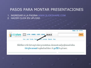 PASOS PARA MONTAR PRESENTACIONES INGRESAR A LA PAGINA  WWW.SLIDESHARE.COM HACER CLICK EN UPLOAD 