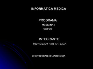 INTEGRANTE YULY MILADY RIOS ARTEAGA PROGRAMA MEDICINA I GRUPO2 INFORMATICA MEDICA UNIVERSIDAD DE ANTIOQUIA 